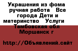 Украшения из фома  ручная работа - Все города Дети и материнство » Услуги   . Тамбовская обл.,Моршанск г.